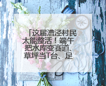 这届漕泾村民太能整活！端午把水库变赛道、草坪当T台、足球踢出火星子