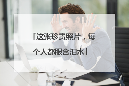 这张珍贵照片，每个人都眼含泪水