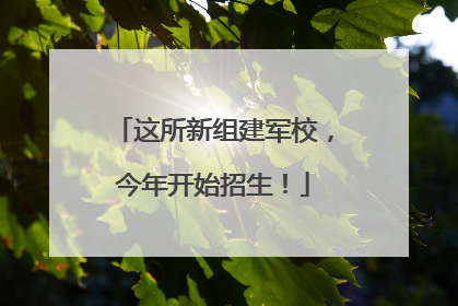 这所新组建军校，今年开始招生！