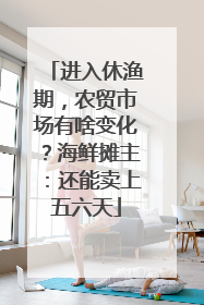 进入休渔期，农贸市场有啥变化？海鲜摊主：还能卖上五六天
