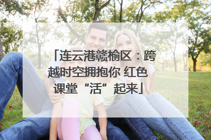 连云港赣榆区：跨越时空拥抱你 红色课堂“活”起来