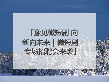 豫见微短剧 向新向未来｜微短剧专场招聘会来袭
