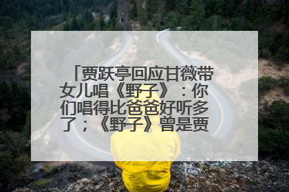贾跃亭回应甘薇带女儿唱《野子》：你们唱得比爸爸好听多了；《野子》曾是贾跃亭“代表作”