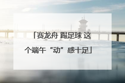 赛龙舟 踢足球 这个端午“动”感十足