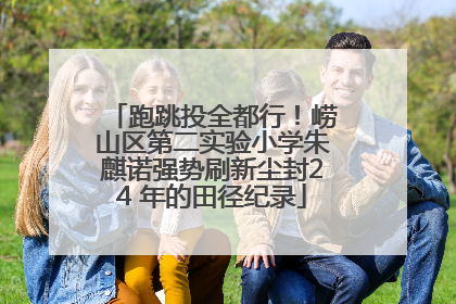 跑跳投全都行！崂山区第二实验小学朱麒诺强势刷新尘封24 年的田径纪录