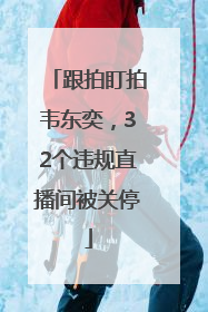 跟拍盯拍韦东奕，32个违规直播间被关停