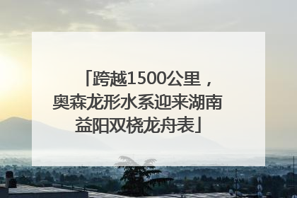 跨越1500公里，奥森龙形水系迎来湖南益阳双桡龙舟表