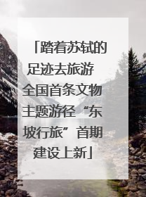踏着苏轼的足迹去旅游 全国首条文物主题游径“东坡行旅”首期建设上新