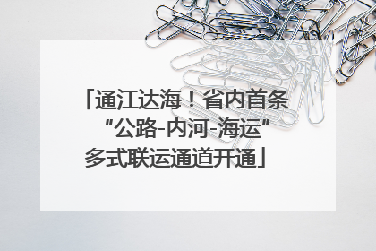 通江达海！省内首条“公路-内河-海运”多式联运通道开通