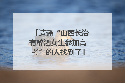 造谣“山西长治有醉酒女生参加高考”的人找到了