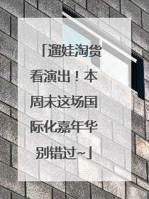 遛娃淘货看演出！本周末这场国际化嘉年华别错过~