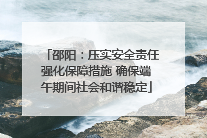 邵阳：压实安全责任强化保障措施 确保端午期间社会和谐稳定