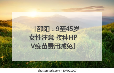 邵阳：9至45岁女性注意 接种HPV疫苗费用减免