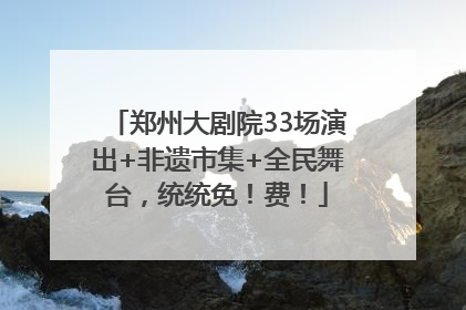 郑州大剧院33场演出+非遗市集+全民舞台，统统免！费！