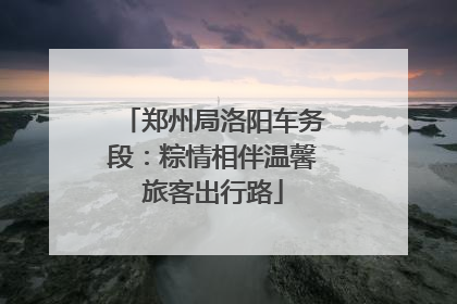郑州局洛阳车务段：粽情相伴温馨旅客出行路
