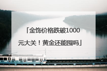 金饰价格跌破1000元大关！黄金还能囤吗