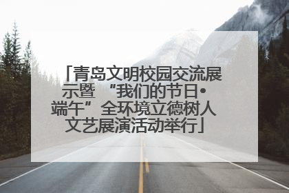 青岛文明校园交流展示暨 “我们的节日•端午”全环境立德树人文艺展演活动举行