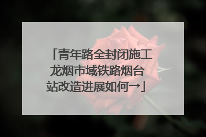 青年路全封闭施工 龙烟市域铁路烟台站改造进展如何→