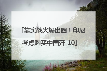 靠实战火爆出圈！印尼考虑购买中国歼-10