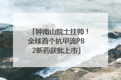 钟南山院士挂帅！全球首个抗甲流PB2新药获批上市