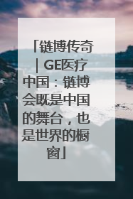 链博传奇｜GE医疗中国：链博会既是中国的舞台，也是世界的橱窗