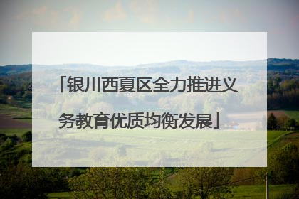 银川西夏区全力推进义务教育优质均衡发展