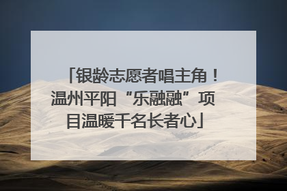 银龄志愿者唱主角！温州平阳“乐融融”项目温暖千名长者心