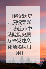 铭记历史、赓续荣光！枣庄市中法院院史展厅暨党建文化墙揭牌启用