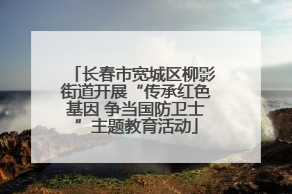长春市宽城区柳影街道开展“传承红色基因 争当国防卫士”主题教育活动