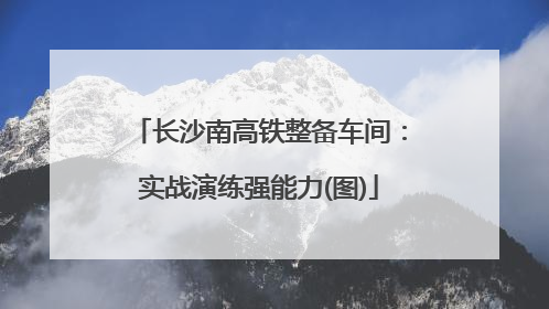 长沙南高铁整备车间：实战演练强能力(图)