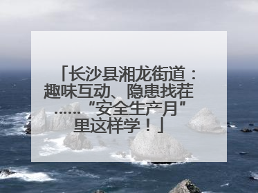 长沙县湘龙街道：趣味互动、隐患找茬……“安全生产月”里这样学！