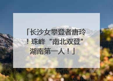 长沙女攀登者唐玲！珠峰“南北双登”湖南第一人！