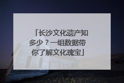 长沙文化遗产知多少？一组数据带你了解文化瑰宝