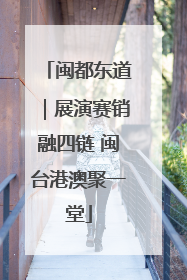 闽都东道｜展演赛销融四链 闽台港澳聚一堂