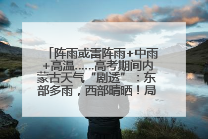 阵雨或雷阵雨+中雨+高温……高考期间内蒙古天气“剧透”：东部多雨，西部晴晒！局地有短时强降水