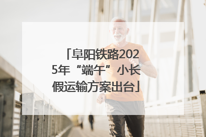 阜阳铁路2025年“端午”小长假运输方案出台