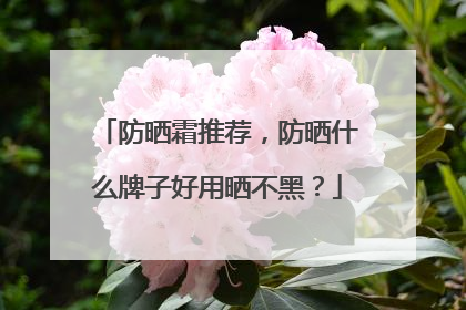 防晒霜推荐，防晒什么牌子好用晒不黑？