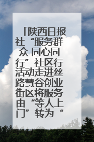 陕西日报社“服务群众 同心同行”社区行活动走进丝路慧谷创业街区将服务由“等人上门”转为“主动下沉”