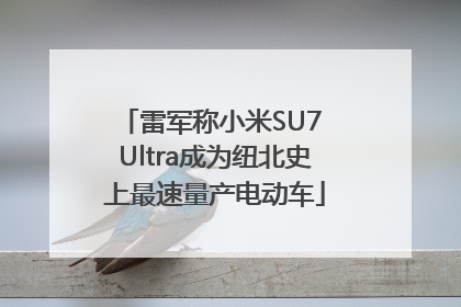 雷军称小米SU7 Ultra成为纽北史上最速量产电动车