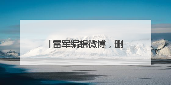 雷军编辑微博，删除文字“诋毁本身就是一种仰望”