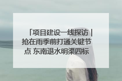 项目建设一线探访｜抢在雨季前打通关键节点 东南退水明渠四标段项目顺利完工