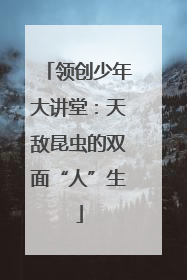 领创少年大讲堂：天敌昆虫的双面“人”生