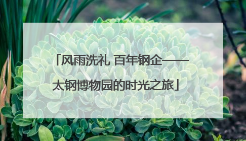 风雨洗礼 百年钢企——太钢博物园的时光之旅
