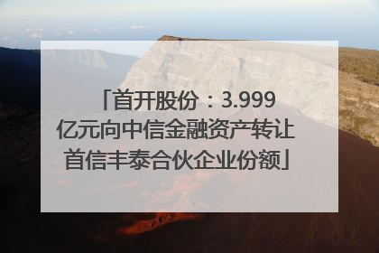 首开股份：3.999亿元向中信金融资产转让首信丰泰合伙企业份额