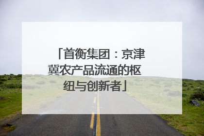 首衡集团：京津冀农产品流通的枢纽与创新者
