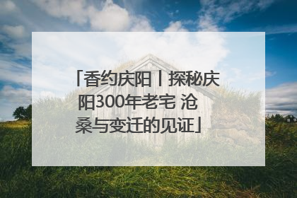 香约庆阳丨探秘庆阳300年老宅 沧桑与变迁的见证