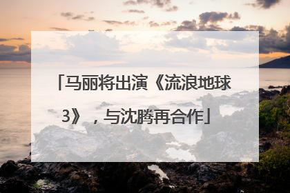 马丽将出演《流浪地球3》，与沈腾再合作
