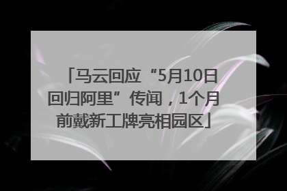 马云回应“5月10日回归阿里”传闻，1个月前戴新工牌亮相园区