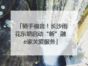 骑手福音！长沙雨花东塘启动“新”融e家关爱服务