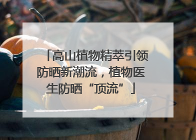 高山植物精萃引领防晒新潮流，植物医生防晒“顶流”